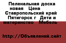 Пеленальная доска новая › Цена ­ 500 - Ставропольский край, Пятигорск г. Дети и материнство » Мебель   